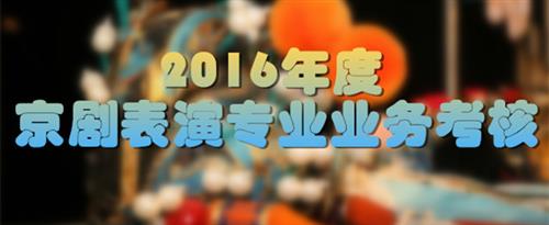 啊啊啊啊啊骚逼bi国家京剧院2016年度京剧表演专业业务考...